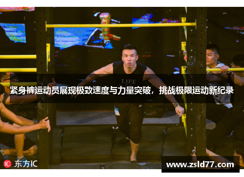 紧身裤运动员展现极致速度与力量突破，挑战极限运动新纪录
