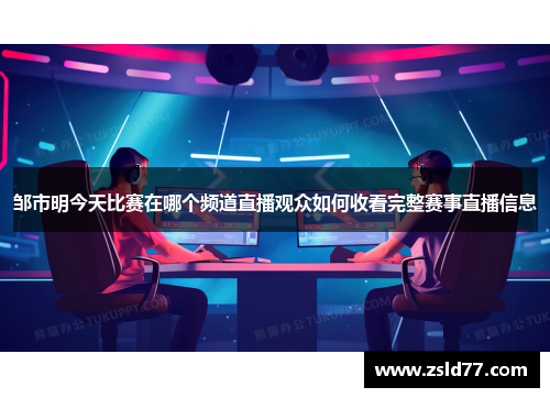 邹市明今天比赛在哪个频道直播观众如何收看完整赛事直播信息