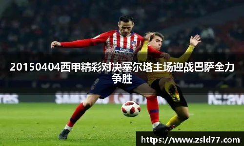 20150404西甲精彩对决塞尔塔主场迎战巴萨全力争胜