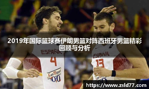 2019年国际篮球赛伊朗男篮对阵西班牙男篮精彩回顾与分析