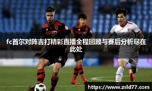 fc首尔对阵吉打精彩直播全程回顾与赛后分析尽在此处