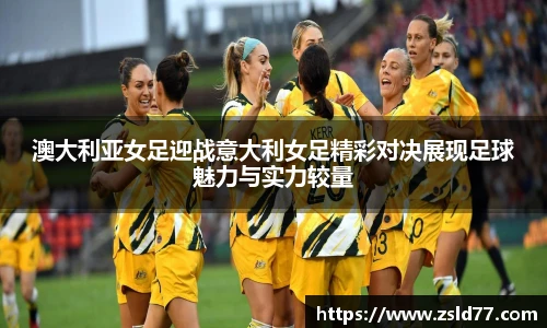 澳大利亚女足迎战意大利女足精彩对决展现足球魅力与实力较量