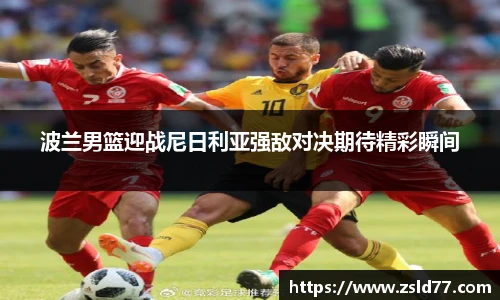 波兰男篮迎战尼日利亚强敌对决期待精彩瞬间