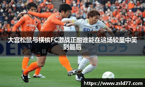大宫松鼠与横槟FC激战正酣谁能在这场较量中笑到最后