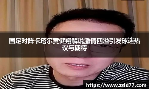 国足对阵卡塔尔黄健翔解说激情四溢引发球迷热议与期待
