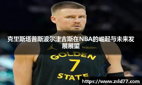 克里斯塔普斯波尔津吉斯在NBA的崛起与未来发展展望