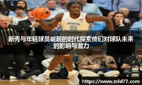 新秀与年轻球员崛起的时代探索他们对球队未来的影响与潜力