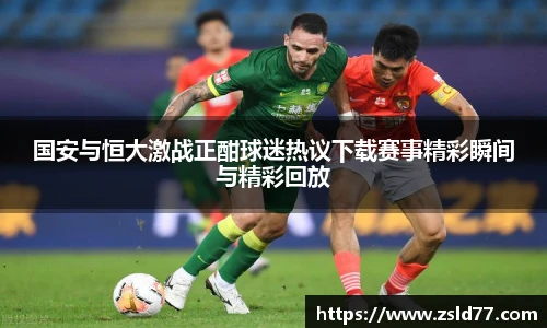 国安与恒大激战正酣球迷热议下载赛事精彩瞬间与精彩回放