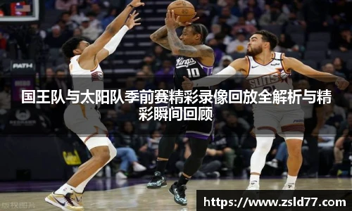 国王队与太阳队季前赛精彩录像回放全解析与精彩瞬间回顾