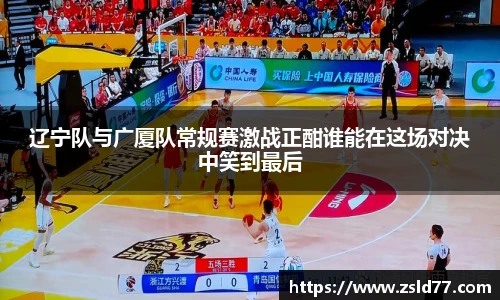 辽宁队与广厦队常规赛激战正酣谁能在这场对决中笑到最后
