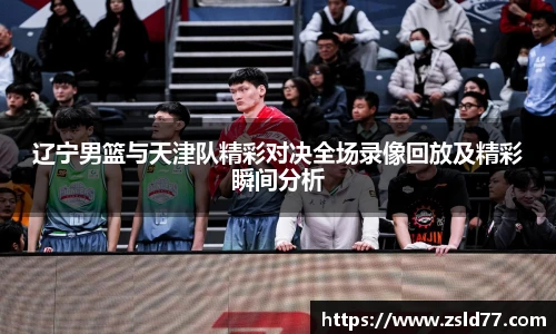 辽宁男篮与天津队精彩对决全场录像回放及精彩瞬间分析